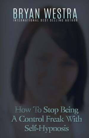 How to Stop Being a Control Freak with Self-Hypnosis de Bryan Westra