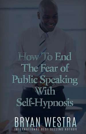 How to End the Fear of Public Speaking with Self-Hypnosis de Bryan Westra