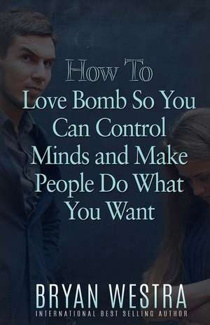 How to Love Bomb So You Can Control Minds and Make People Do What You Want de Bryan Westra