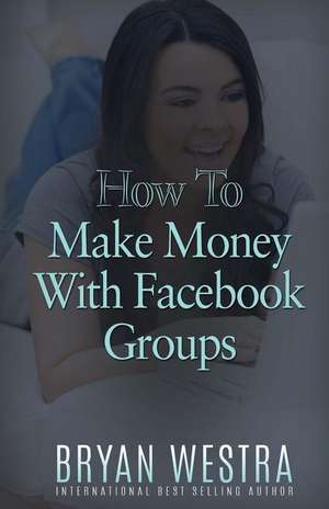 How to Make Money with Facebook Groups de Bryan Westra