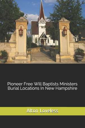 Pioneer Free Will Baptists Ministers Burial Locations in New Hampshire de Alton E. Loveless