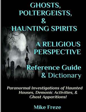 Ghosts, Poltergeists, & Haunting Spirits a Religious Perspective Reference Guide & Dictionary de Mike Freze