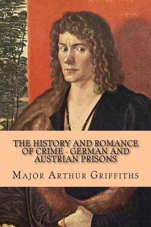 The History and Romance of Crime - German and Austrian Prisons de Major Arthur Griffiths