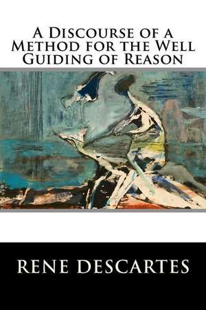 A Discourse of a Method for the Well Guiding of Reason de Rene Descartes