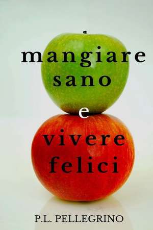 Mangiare Sano E Vivere Felici de P. L. Pellegrino