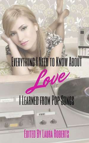 Everything I Need to Know about Love I Learned from Pop Songs de Laura Roberts