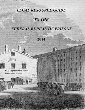 Legal Resource Guide to the Federal Bureau of Prisons 2014 de U. S. Department Of Justice