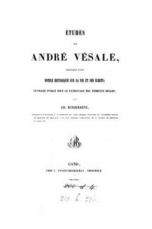 Etudes Sur Andre Vesale, Precedees D'Une Notice Historique Sur Sa Vie Et Ses Ecrits de Ad Burggraeve