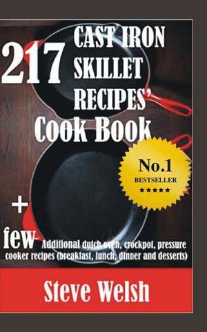 217 Cast Iron Skillet Recipe Cook Book + Few Additional Dutch Oven, Crockpot, and Pressure Cooker Recipes (Breakfast, Lunch, Dinner & Desserts) de Steve Welsh