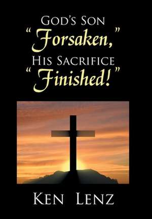 God's Son "Forsaken," His Sacrifice "Finished!" de Lenz, Ken