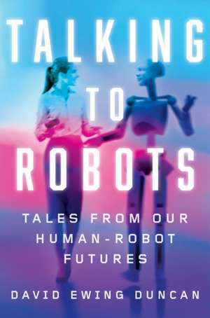 Talking to Robots: Tales from Our Human-Robot Futures de David Ewing Duncan