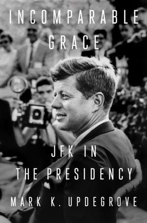 Incomparable Grace: JFK in the Presidency de MarkK. Updegrove