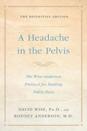 A Headache in the Pelvis: The Wise-Anderson Protocol for Healing Pelvic Pain: The Definitive Edition de David Wise