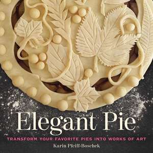 Elegant Pie: Transform Your Favorite Pies into Works of Art de Karin Pfeiff-Boschek