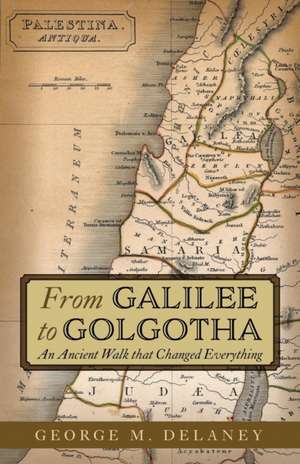 From Galilee to Golgotha de George M. Delaney