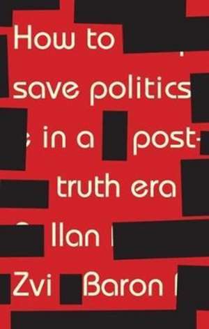 How to Save Politics in a Post-Truth Era de Ilan Zvi Baron