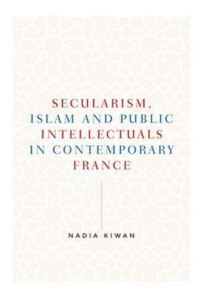 Secularism, Islam and Public Intellectuals in Contemporary France de Nadia Kiwan