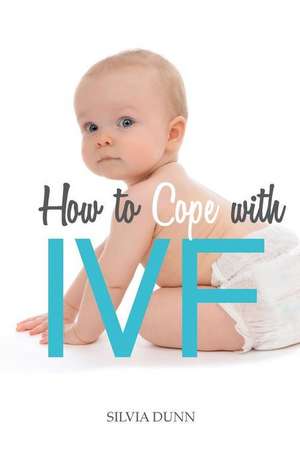 How to Cope with IVF: An Essential Survival Guide for First Timers de Silvia Dunn