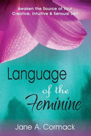 Language of the Feminine: Awaken the Source of Your Creative, Intuitive & Sensual Self de Jane a. Cormack