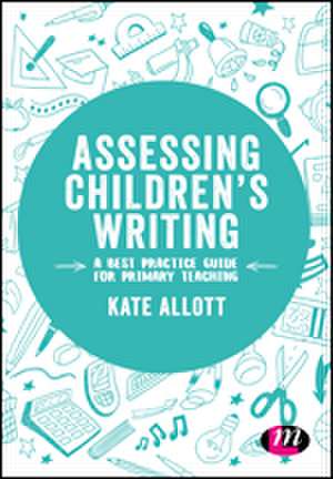 Assessing Children's Writing: A best practice guide for primary teaching de Kate Allott