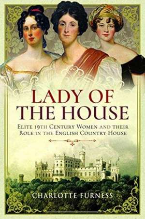 Lady of the House: Elite 19th Century Women and Their Role in the English Country House de Charlotte Furness