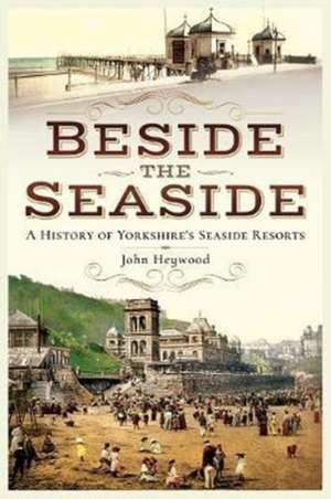 Beside the Seaside: A History of Yorkshire's Seaside Resorts de John Heywood