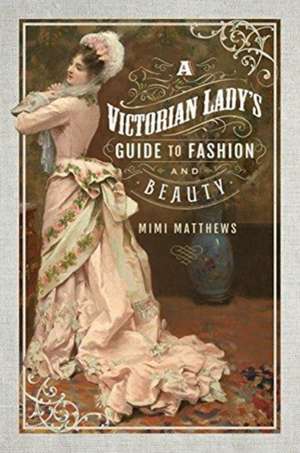 A Victorian Lady's Guide to Fashion and Beauty de Mimi Matthews