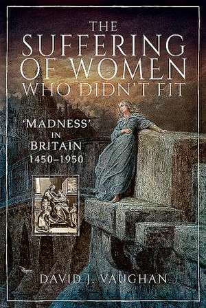 The Suffering of Women Who Didn't Fit: 'Madness' in Britain, 1450-1950 de David J. Vaughan