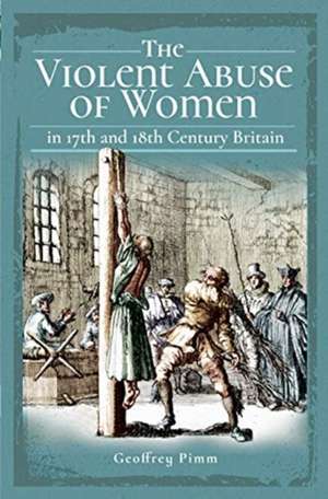 The Violent Abuse of Women in 17th and 18th Century Britain de Geoffrey Pimm