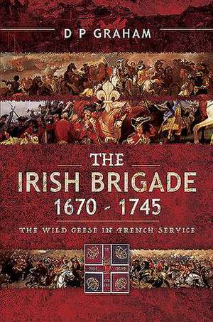 The Irish Brigade 1670-1745 de D P Graham