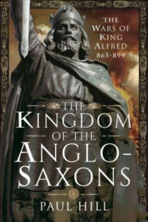 The Kingdom of the Anglo-Saxons: The Wars of King Alfred 865-899 de Paul Hill