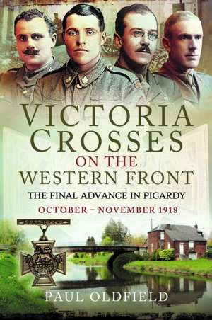 Victoria Crosses on the Western Front - The Final Advance in Picardy de Paul Oldfield