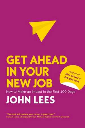 Get Ahead in Your New Job: How to Make an Impact in the First 100 Days de John Lees