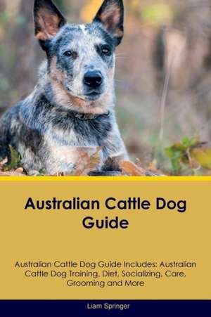 Australian Cattle Dog Guide Australian Cattle Dog Guide Includes de Liam Springer