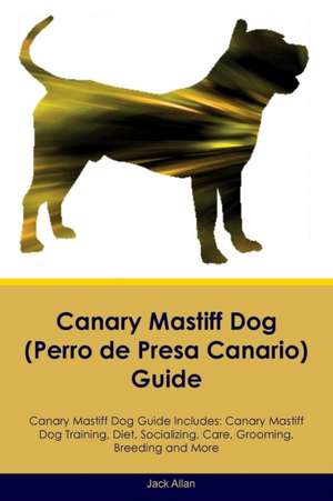 Canary Mastiff Dog (Perro de Presa Canario) Guide Canary Mastiff Dog Guide Includes de Jack Allan