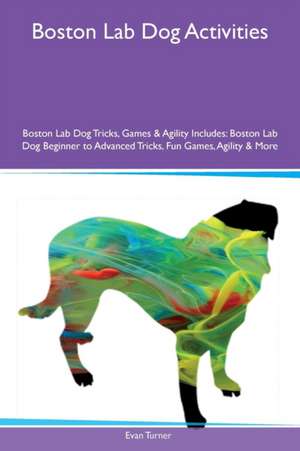 Boston Lab Dog Activities Boston Lab Dog Tricks, Games & Agility Includes de Evan Turner