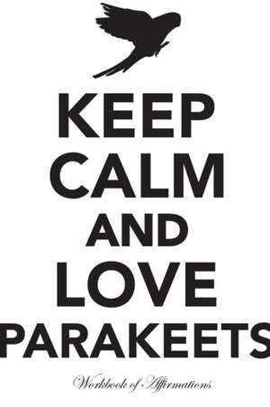 Keep Calm Love Parakeets Workbook of Affirmations Keep Calm Love Parakeets Workbook of Affirmations de Alan Haynes