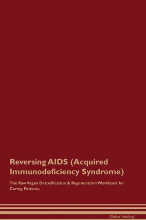 Reversing AIDS (Acquired Immunodeficiency Syndrome) The Raw Vegan Detoxification & Regeneration Workbook for Curing Patients de Global Healing