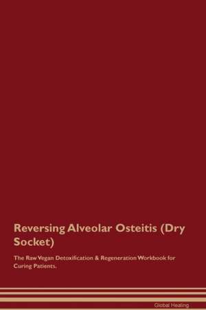 Reversing Alveolar Osteitis (Dry Socket) The Raw Vegan Detoxification & Regeneration Workbook for Curing Patients de Global Healing