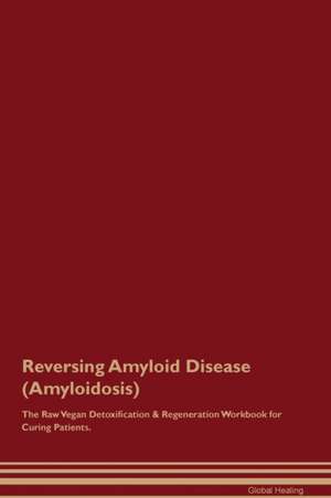 Reversing Amyloid Disease (Amyloidosis) The Raw Vegan Detoxification & Regeneration Workbook for Curing Patients de Global Healing