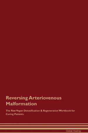 Reversing Arteriovenous Malformation The Raw Vegan Detoxification & Regeneration Workbook for Curing Patients de Global Healing