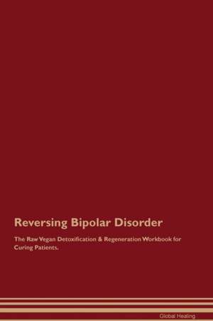 Reversing Bipolar Disorder The Raw Vegan Detoxification & Regeneration Workbook for Curing Patients de Global Healing