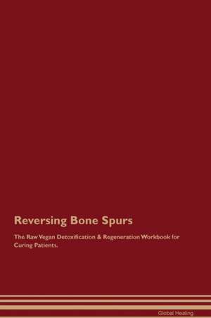 Reversing Bone Spurs The Raw Vegan Detoxification & Regeneration Workbook for Curing Patients de Global Healing