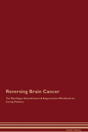 Reversing Brain Cancer The Raw Vegan Detoxification & Regeneration Workbook for Curing Patients de Global Healing