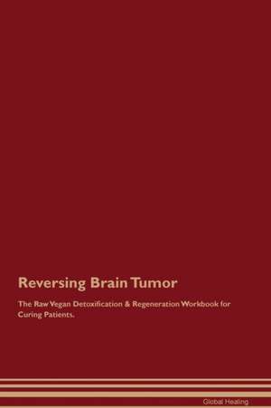 Reversing Brain Tumor The Raw Vegan Detoxification & Regeneration Workbook for Curing Patients de Global Healing