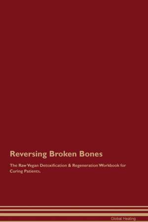 Reversing Broken Bones The Raw Vegan Detoxification & Regeneration Workbook for Curing Patients de Global Healing