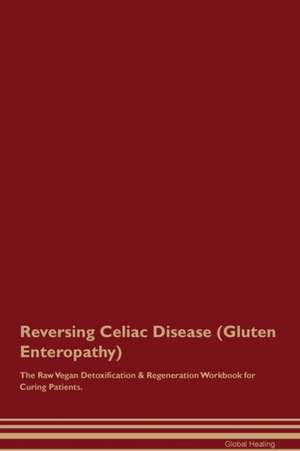 Reversing Celiac Disease (Gluten Enteropathy) The Raw Vegan Detoxification & Regeneration Workbook for Curing Patients de Global Healing