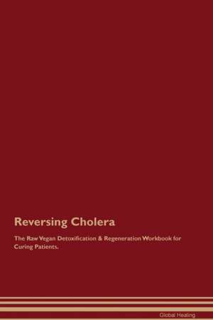 Reversing Cholera The Raw Vegan Detoxification & Regeneration Workbook for Curing Patients de Global Healing