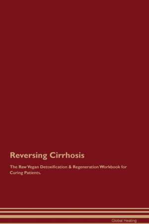 Reversing Cirrhosis The Raw Vegan Detoxification & Regeneration Workbook for Curing Patients de Global Healing