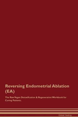 Reversing Endometrial Ablation (EA) The Raw Vegan Detoxification & Regeneration Workbook for Curing Patients de Global Healing